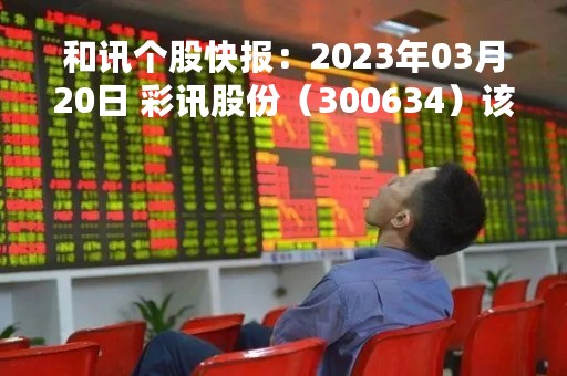 和讯个股快报：2023年03月20日 彩讯股份（300634）该股换手率大于5%