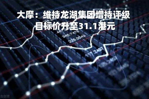 大摩：维持龙湖集团增持评级 目标价升至31.1港元