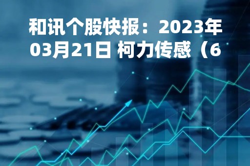 和讯个股快报：2023年03月21日 柯力传感（603662），该股K线呈现“红三兵”形态