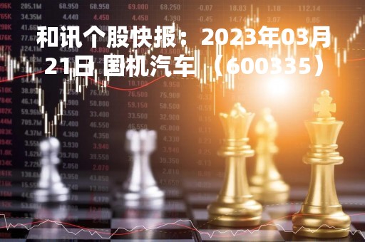 和讯个股快报：2023年03月21日 国机汽车 （600335），该股股价成功突破年线压力位