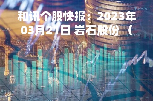和讯个股快报：2023年03月21日 岩石股份 （600696），该股股价成功突破年线压力位