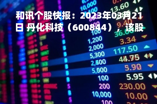和讯个股快报：2023年03月21日 丹化科技（600844），该股K线呈现“红三兵”形态