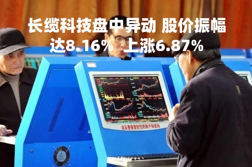 长缆科技盘中异动 股价振幅达8.16%  上涨6.87%