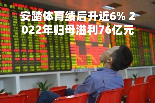 安踏体育绩后升近6% 2022年归母溢利76亿元