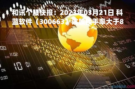 和讯个股快报：2023年03月21日 科蓝软件（300663）该股换手率大于8%