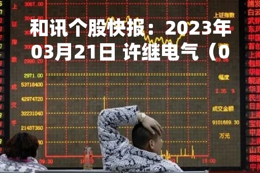 和讯个股快报：2023年03月21日 许继电气（000400），该股K线呈现“红三兵”形态