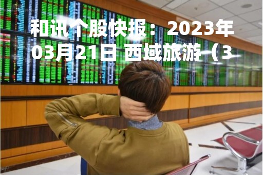 和讯个股快报：2023年03月21日 西域旅游（300859）该股换手率大于8%