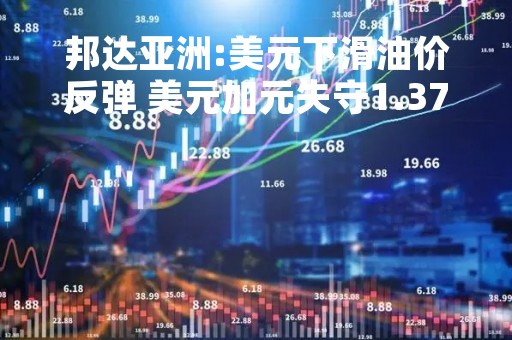 邦达亚洲:美元下滑油价反弹 美元加元失守1.3700