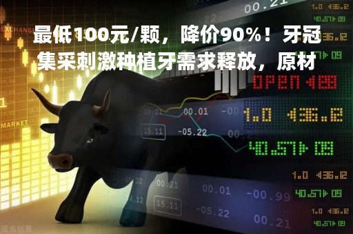 最低100元/颗，降价90%！牙冠集采刺激种植牙需求释放，原材料龙头市占率高，覆盖氧化锆粉末+牙冠瓷块+数字化口腔|只炒消息