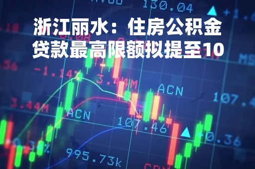 浙江丽水：住房公积金贷款最高限额拟提至100万元