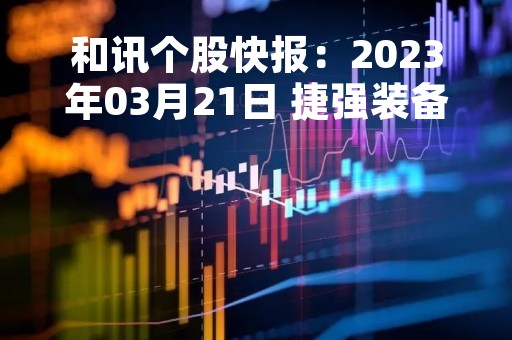 和讯个股快报：2023年03月21日 捷强装备（300875）该股换手率大于8%