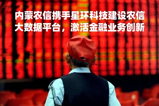 内蒙农信携手星环科技建设农信大数据平台，激活金融业务创新