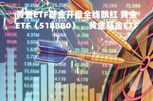 黄金ETF基金开盘全线飘红 黄金ETF（518880）、黄金基金ETF（518800）成交活跃