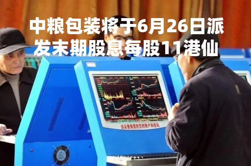 中粮包装将于6月26日派发末期股息每股11港仙