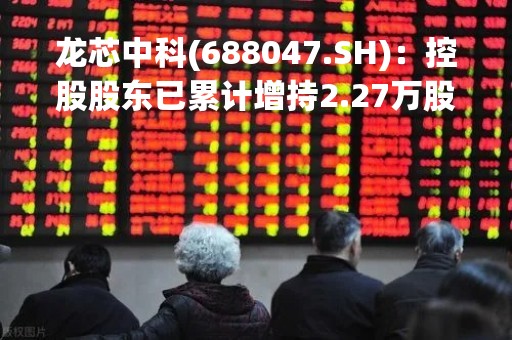龙芯中科(688047.SH)：控股股东已累计增持2.27万股