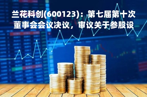 兰花科创(600123)：第七届第十次董事会会议决议，审议关于参股设立晋城市产业互联网数字化共享服务平台项目公司的议案