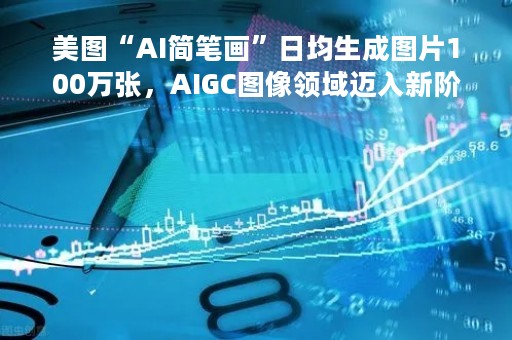 美图“AI简笔画”日均生成图片100万张，AIGC图像领域迈入新阶段