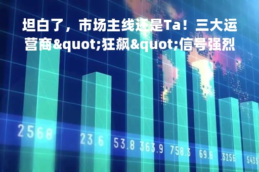坦白了，市场主线还是Ta！三大运营商"狂飙"信号强烈，这个赛道空间再次打开丨研报plus