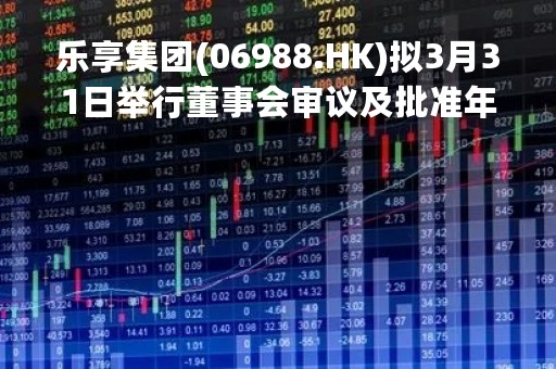 乐享集团(06988.HK)拟3月31日举行董事会审议及批准年度业绩
