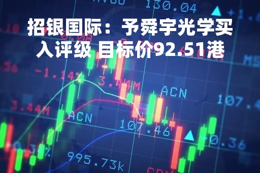 招银国际：予舜宇光学买入评级 目标价92.51港元