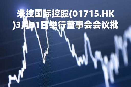 米技国际控股(01715.HK)3月31日举行董事会会议批准经审核全年业绩