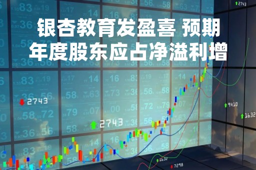 银杏教育发盈喜 预期年度股东应占净溢利增加逾100%