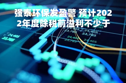 强泰环保发盈警 预计2022年度除税前溢利不少于1170万港元
