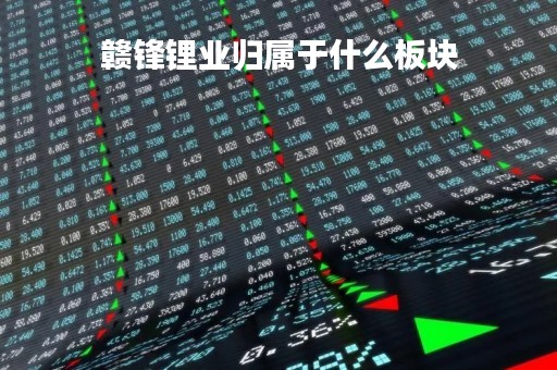 赣锋锂业归属于什么板块「赣锋锂业是什么概念」