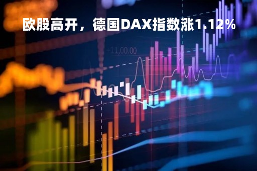 欧股高开，德国DAX指数涨1.12%