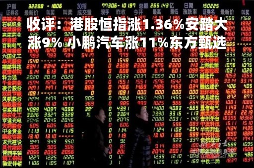 收评：港股恒指涨1.36%安踏大涨9% 小鹏汽车涨11%东方甄选反弹9%