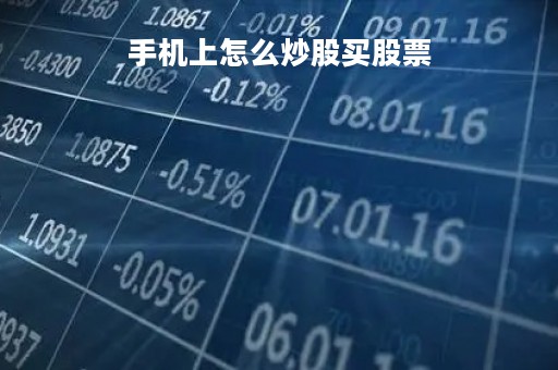 手机上怎么炒股买股票「手机上怎么炒股买股票赚钱」