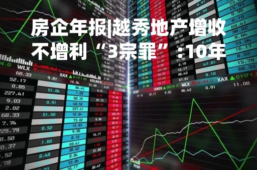 房企年报|越秀地产增收不增利“3宗罪”:10年来营收增8倍利润仅增59%