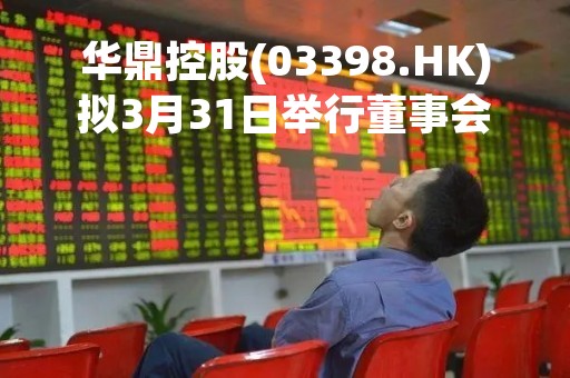 华鼎控股(03398.HK)拟3月31日举行董事会会议审批年度业绩