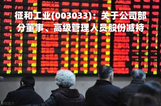 征和工业(003033)：关于公司部分董事、高级管理人员股份减持时间过半暨提前终止减持计划的公告