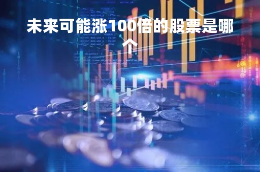 未来可能涨100倍的股票是哪个「未来可能涨100倍的股票是哪个股」