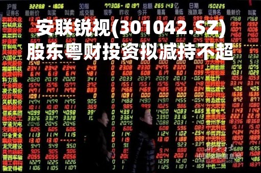 安联锐视(301042.SZ)股东粤财投资拟减持不超2%股份