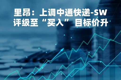 里昂：上调中通快递-SW评级至“买入” 目标价升至279.77港元
