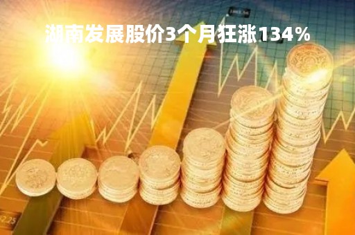 湖南发展股价3个月狂涨134%「湖南发展股价3个月狂涨134万」