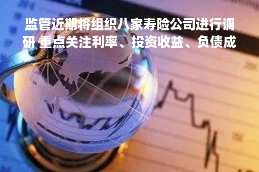 监管近期将组织八家寿险公司进行调研 重点关注利率、投资收益、负债成本等