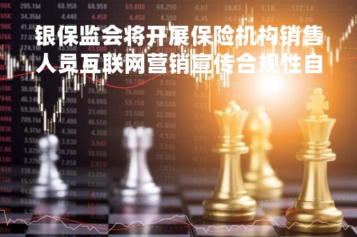 银保监会将开展保险机构销售人员互联网营销宣传合规性自查整改工作