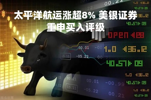 太平洋航运涨超8% 美银证券重申买入评级