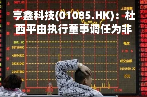 亨鑫科技(01085.HK)：杜西平由执行董事调任为非执行董事
