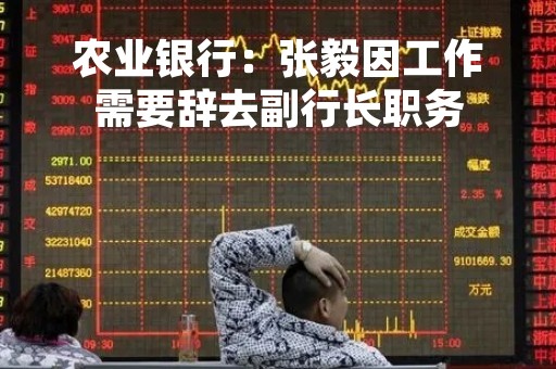 农业银行：张毅因工作需要辞去副行长职务