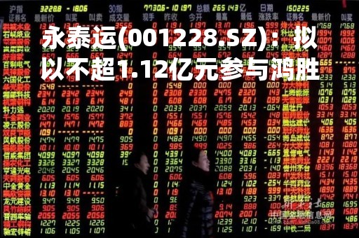 永泰运(001228.SZ)：拟以不超1.12亿元参与鸿胜物流、鸿胜科技、新鸿胜化工破产重整