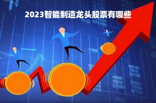 2023智能制造龙头股票有哪些「2021年智能制造龙头」
