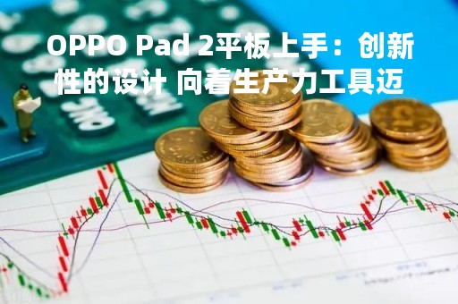 OPPO Pad 2平板上手：创新性的设计 向着生产力工具迈进