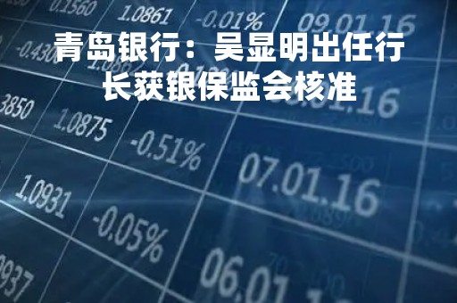 青岛银行：吴显明出任行长获银保监会核准
