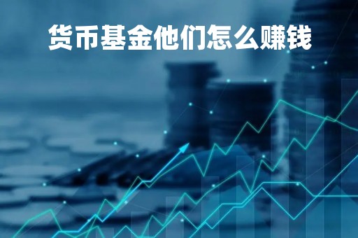 货币基金他们怎么赚钱「货币基金赚的是谁的钱」