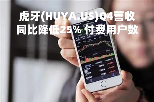 虎牙(HUYA.US)Q4营收同比降低25% 付费用户数降至550万