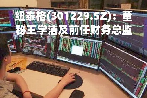 纽泰格(301229.SZ)：董秘王学洁及前任财务总监权先锋拟分别减持不超11.966万股
